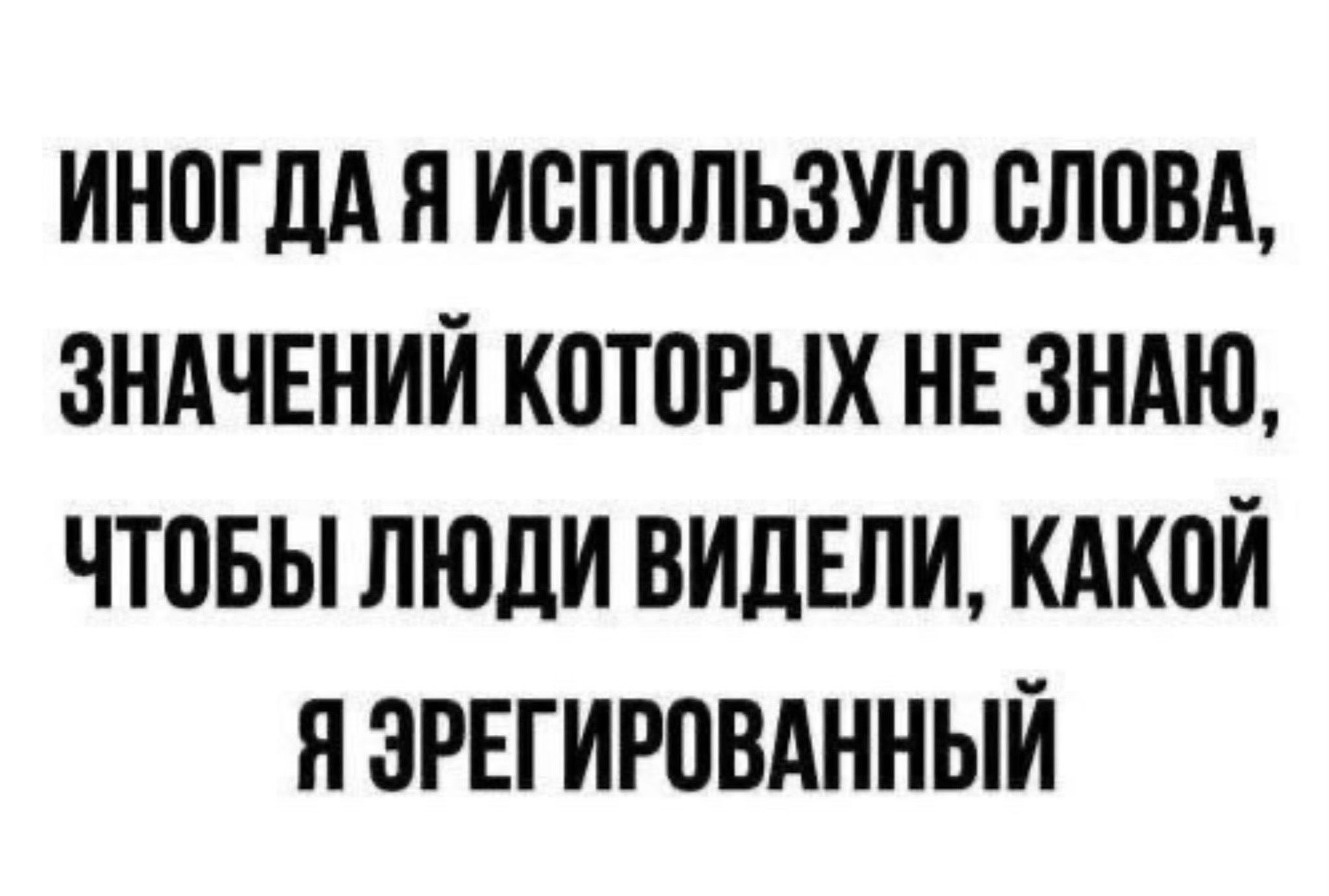 ИНОГДА Н ИОПОЛЬЗУЮ СЛОВА ЗНАЧЕНИИ КОТОРЫХ НЕ ЗНАЮ ЧТОБЫ ЛЮДИ ВИДЕЛИ КАКОИ Я ЗРЕГИРОВАННЫИ