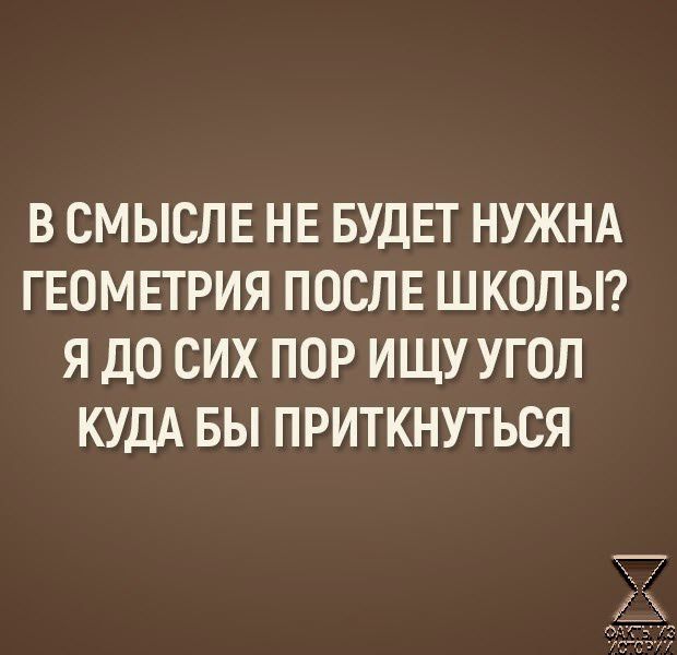 В СМЫСЛЕ НЕ БУДЕТ НУЖНА ГЕОМЕТРИЯ ПОСЛЕ ШКОЛЫ Я ДО СИХ ПОР ИЩУ УГОЛ КУДА БЫ ПРИТКНУТЬСЯ