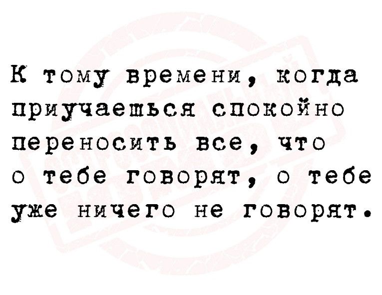 К тому времени когда приучаешься спокойно переносить все что о тебе говорят о тебе уже ничего не говорят