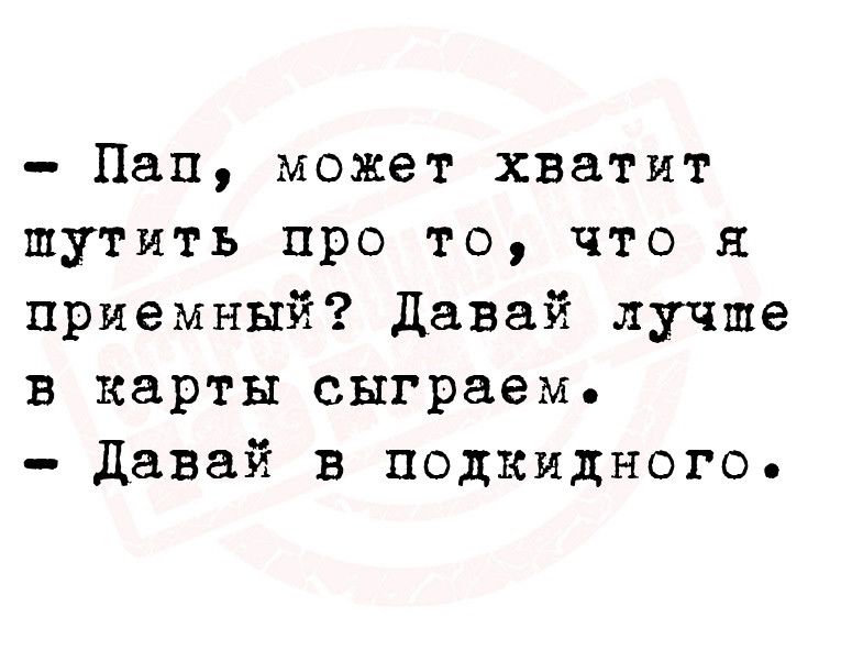 Пап может хватит шутить про то что я приемный давай лучше в карты сыграем давай в подкидного