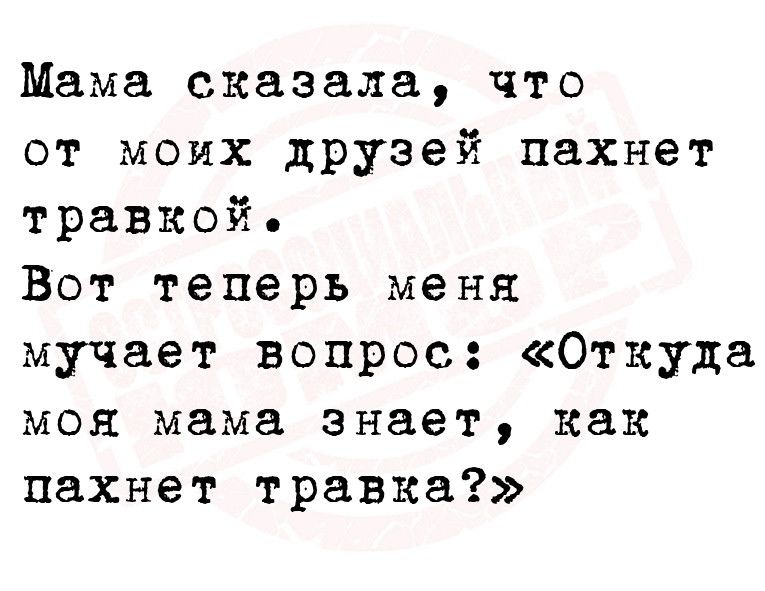 Мама сказала что от моих друзей пахнет травкой Вот теперь меня мучает вопрос Откуда моя мама знает как пахнет травка