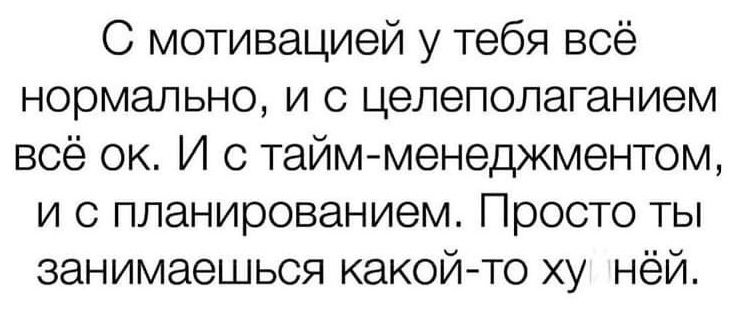 С мотивацией у тебя всё нормально и с целеполаганием всё ок И с таймменеджментом и с планированием Просто ты занимаешься какойто ху нёй