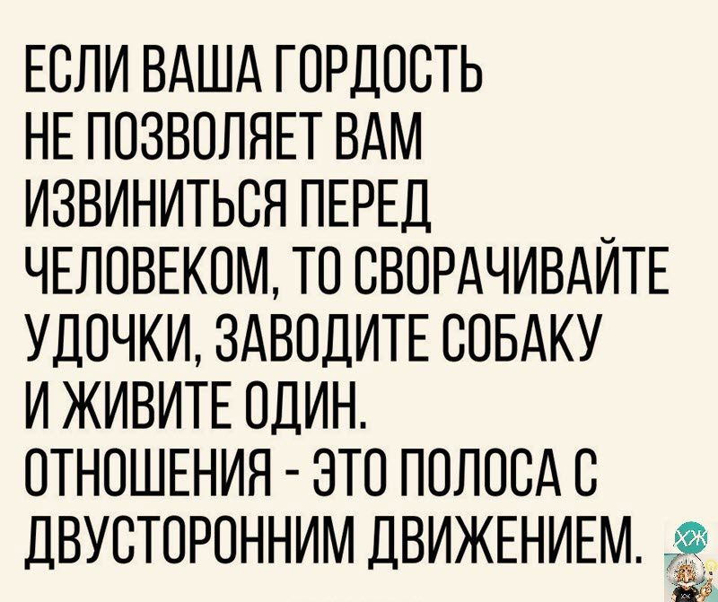 ЕСЛИ ВАША ГОРДОСТЬ НЕ ПОЗВОЛЯЕТ ВАМ ИЗВИНИТЬСЯ ПЕРЕД ЧЕЛОВЕКОМ ТО ОВОРАЧИВАИТЕ УДОЧКИ ЗАВОДИТЕ СОБАКУ И ЖИВИТЕ ОДИН ОТНОШЕНИЯ ЭТО ПОЛООАС дВУОТОРОННИМ ДВИЖЕНИЕМ