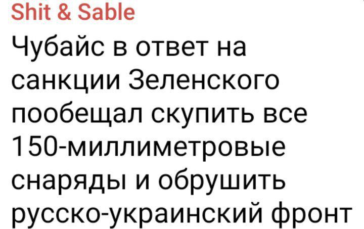 зЬіт ЗаЫе Чубайс в ответ на санкции Зеленского пообещал скупить все 150миллиметровые снаряды и обрушить русско украинский фронт