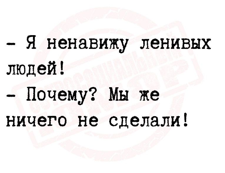 Я ненавижу ленивых людей Почему Мы же ничего не сделали