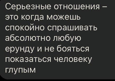 Серьезные отношения это когда можешь спокойно спрашивать абсолютно любую ерунду и не бояться показаться человеку глупым