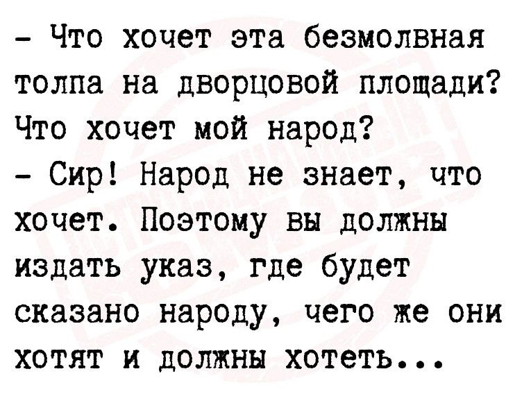 Что хочет зта безмолвная толпа на дворцовой площади Что хочет мой народ Сир Народ не знает что хочет Поэтому вы должны издать указ где будет сказано народу чего же они хотят и должны хотеть