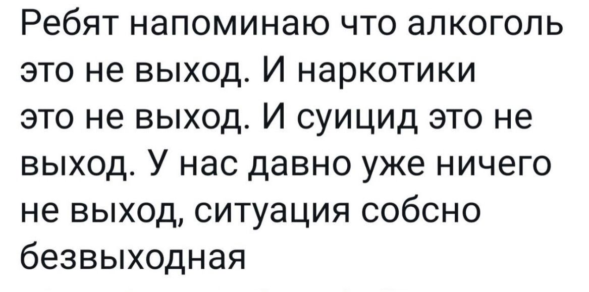 Ребят напоминаю что алкоголь это не выход И наркотики это не выход И суицид это не выход У нас давно уже ничего не выход ситуация собсно безвыходная