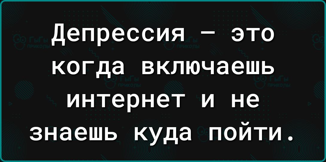 депрессия это когда включаешь интернет и не знаешь куда пойти