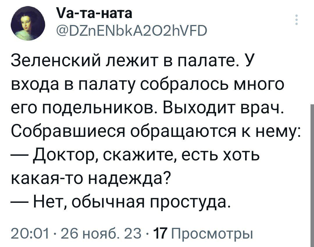 а таната ВХПЕМЬКА2О2ЫРВ Зеленский лежит в палате У входа в палату собралось много его подельников Выходит врач Собравшиеся обращаются к нему Доктор скажите есть хоть какая то надежда Нет обычная простуда 2001 26 нояб 23 17 Просмотры