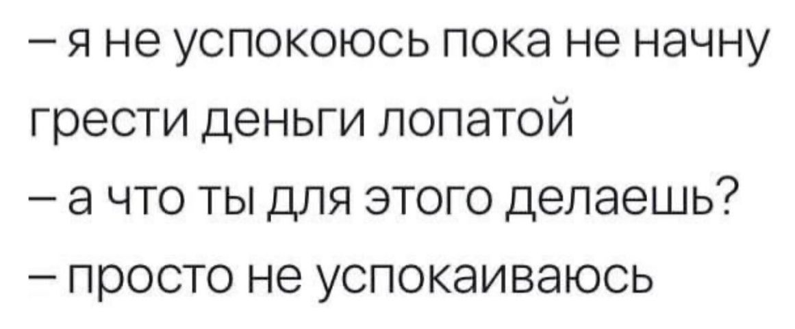 я не успокоюсь пока не начну грести деньги лопатой а что ты для этого делаешь просто не успокаиваюсь