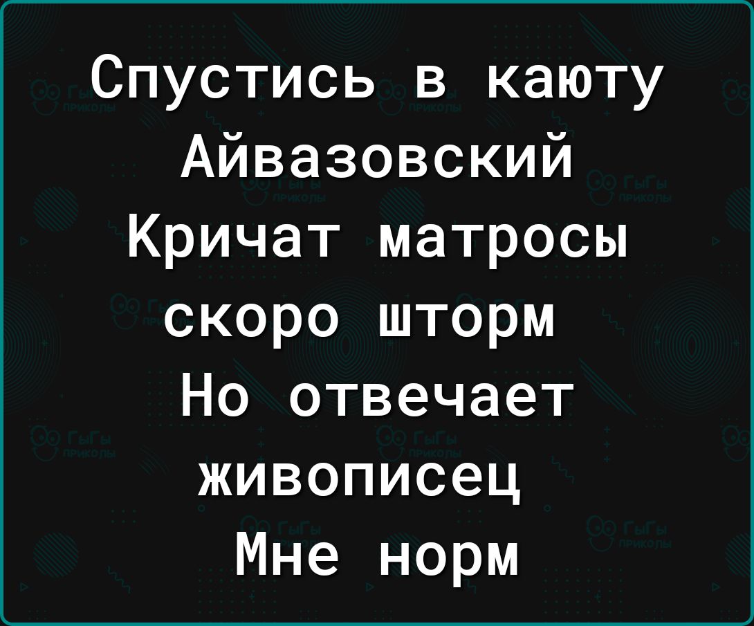 Спустись в каюту Айвазовский Кричат матросы скоро шторм Но отвечает живописец Мне норм