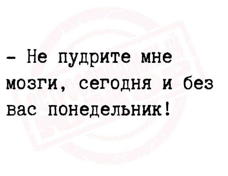 Не пудрите мне мозги сегодня и без вас понедельник