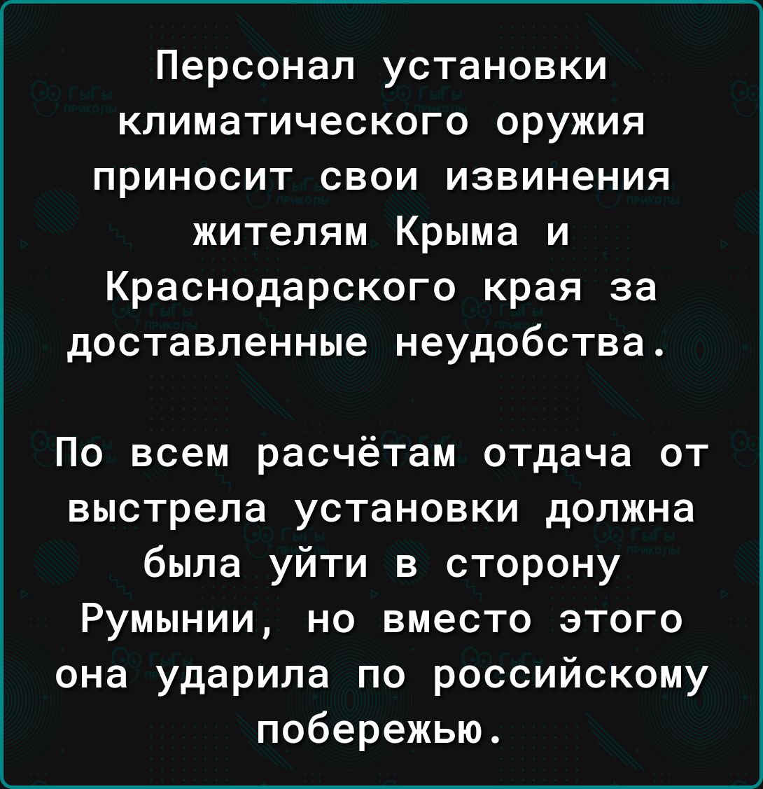 Персонал установки климатического оружия приносит свои извинения жителям Крыма и Краснодарского края за доставленные неудобства По всем расчётам отдача от выстрела установки должна была уйти в сторону Румынии но вместо этого она ударила по российскому побережью