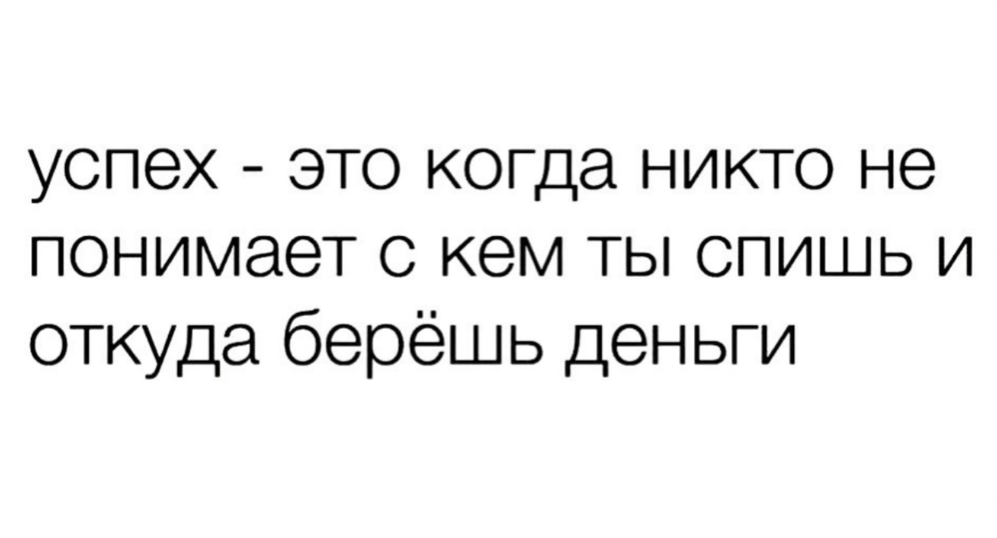 успех это когда никто не понимает с кем ты спишь и откуда берёшь деньги