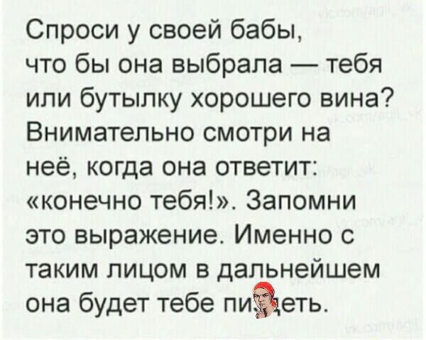 Спроси у своей бабы что бы она выбрала тебя или бутылку хорошего вина Внимательно смотри на неё когда она ответит конечно тебя Запомни это выражение Именно с таким лицом в дальнейшем она будет тебе пиёеть