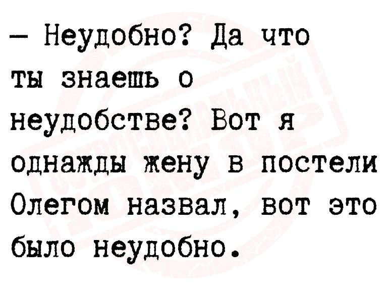 Неудобно Да что ты знаешь о неудобстве Вот я однажды жену в постели Олегом назвал вот это было неудобно