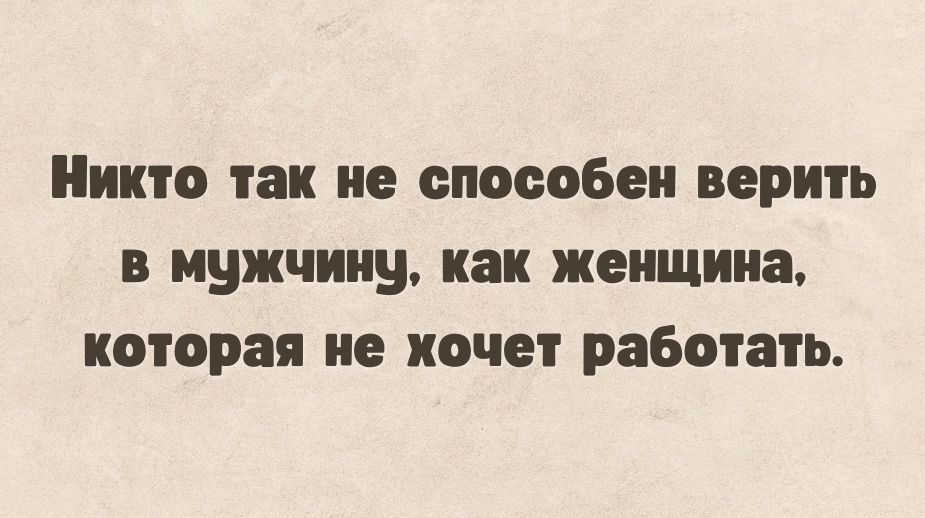 Никто так не способен верить в мужчины как женщина которая не хочет работать