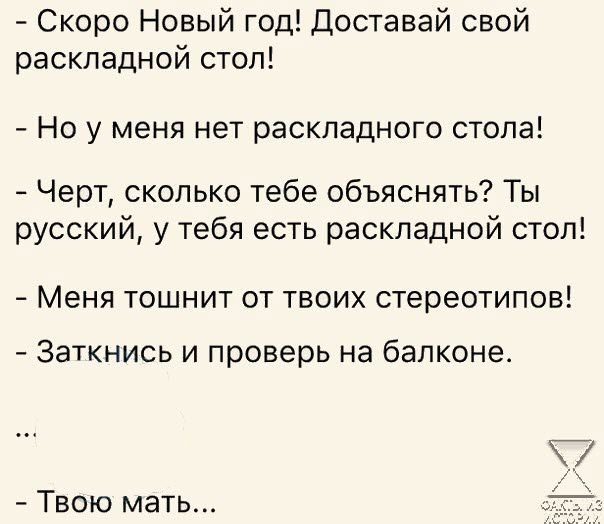 Скоро Новый год доставай свой раскладной стоп Но у меня нет раскладного стопа Черт сколько тебе объяснять Ты русский у тебя есть раскладной стол Меня тошнит от твоих стереотипов Заткнись и проверь на балконе Твою мать