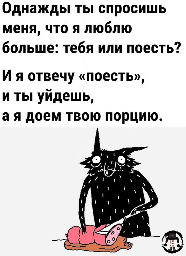 Однажды ты спросишь меня что я люблю больше тебя или поесть И я отвечу поесть и ты уйдешь а я доем твою порцию