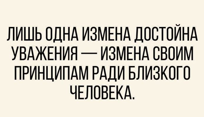 ЛИШЬ ОДНА ИЗМЕНА ДОСТОЙНА УВАЖЕНИЯ ИЗМЕНА СВОИМ ПРИНЦИПАМ РАДИ БЛИЗКОГО ЧЕЛОВЕКА