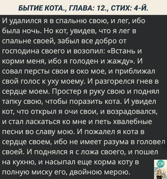 БЫТИЕ КОТА ГЛАВ И удалился я в спальню свою и лег ибо была ночь Но кот увидев что я лег в спальне своей забыл все добро от господина своего и возопил Встань и корми меня ибо я голоден и жажду И совап персты свои в око мое и приближап свой голос куху моему И разгорелся гнев в сердце моем Простер я руку свою и поднял тапку свою чтобы поразить кота И увидел кот что открыл я очи свои и возрадовался и 