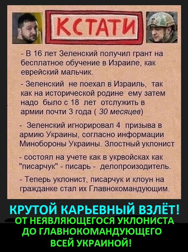 д д В 16 лет Зеленский получил грант на бесплатное обучение в Израиле как еврейский мальчик _ Зеленский не поехал в Израиль так как на исторической родине ему затем надо было с 18 лет отслужить в армии почти 3 года 30 месяцев Зеленский игнорировал 4 призыва в армию Украины согласно информации Минобороны Украины Злостный уклонист состоял на учете как в укрвойсках как писарчук писарь делопроизсдител