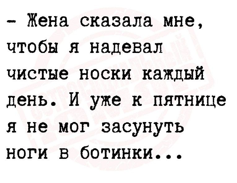 Жена сказала мне чтобы я надевал чистые носки каждый день И уже к пятнице я не мог засунуть ноги в ботинки