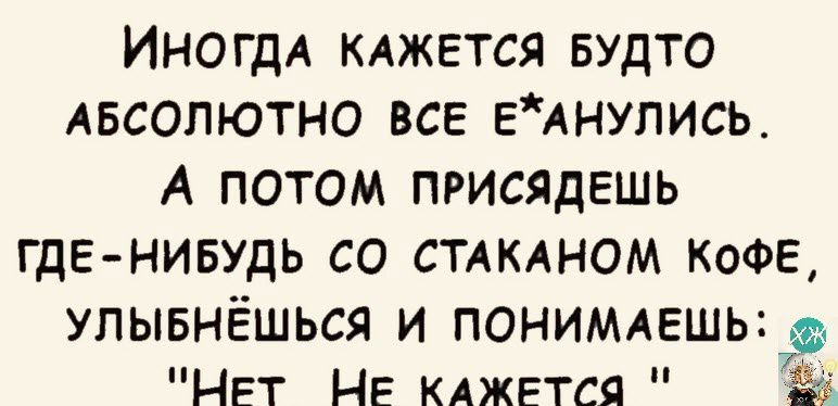 ИНОГДА клжется БУДТО АБСОЛЮТНО все ЕАнупись А потом присядешь ГДЕ нивудь со спином КОФЕ улывнёшься и ПОНИМАЕШЬ Нет НЕ клжется