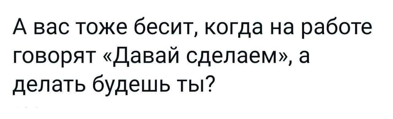 А вас тоже бесит когда на работе говорят Давай сделаем а делать будешь ты