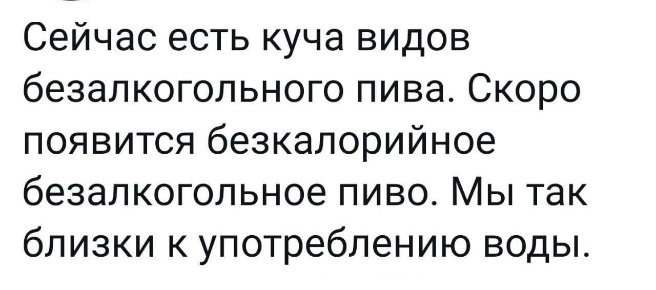 Сейчас есть куча видов безалкогольного пива Скоро появится безкалорийное безалкогольное пиво Мы так близки к употреблению воды