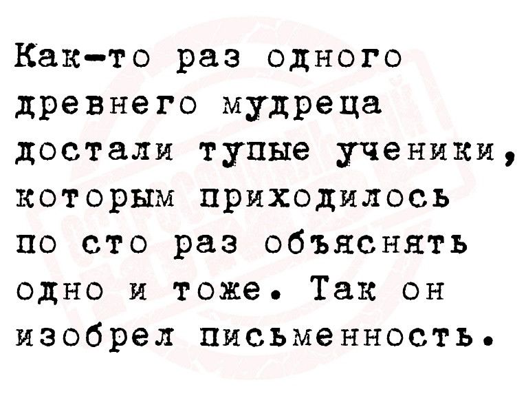 Както раз одного древнего мудреца достали тупые ученики которым приходилось по сто раз объяснять одно и тоже Так он изобрел Письменность