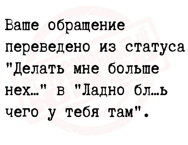 Ваше обращение переведено на статуса Делать мне больше нех в Ладно бль чего у тебя там