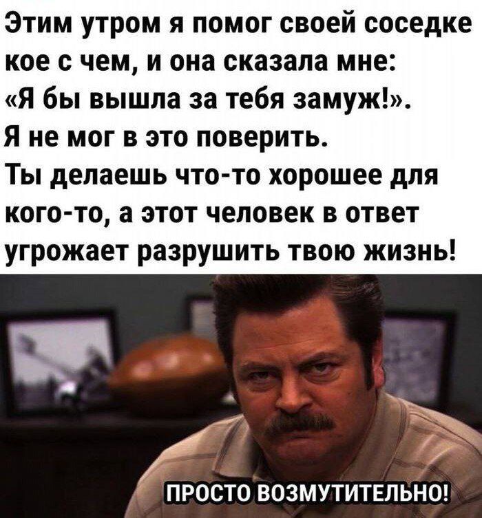 Этим утром я помог своей соседке кое чем и она сказала мне Я бы вышла за тебя замуж Я не мог в это поверить Ты делаешь что то хорошее для кого то а этот человек в ответ угрожает разрушить твою жизнь ПРОСТО ВОЗМУТИТЕЛЬНП
