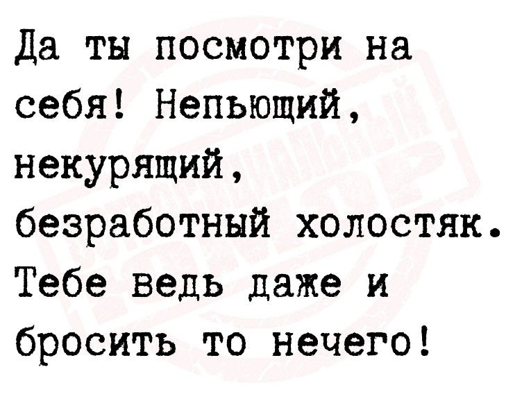 Да ты посмотри на себя Непьющий некурящий безработный холостяк Тебе ведь даже и бросить то нечего