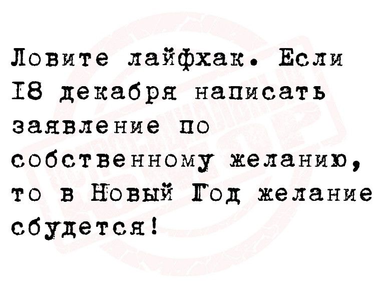 Ловите лайфхак Если 18 декабря написать заявление по собственному желанию то в Нэвый Год желание сбудется