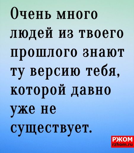 Очень много людей из твоего прошлого знают ту версию тебя которой давно уже не существует