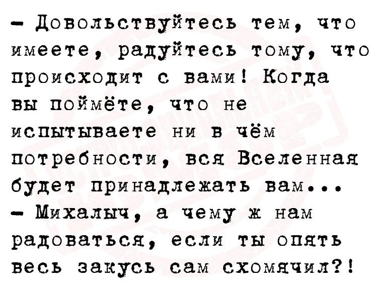 Доволъствуйтесъ тем что имеете радуйтесь тому что происходит с вами Когда вы поймёте что не испытываете ни в чём потребности вся Вселенная будет принадлежать вам Михалыч чему на нем радоваться если ты ОПЯТЬ весь закусь сам схомячил