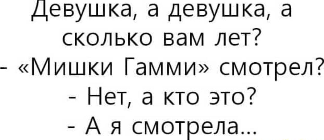 Девушка а девушка а сколько вам лет Мишки Гамми смотрел Нет а кто это А я смотрела