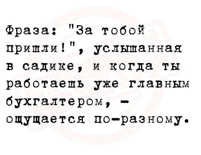 Фраза За тобой пришли услышанная в садике и когда ты работаешь уже главным бухгалтером ощущается поразному