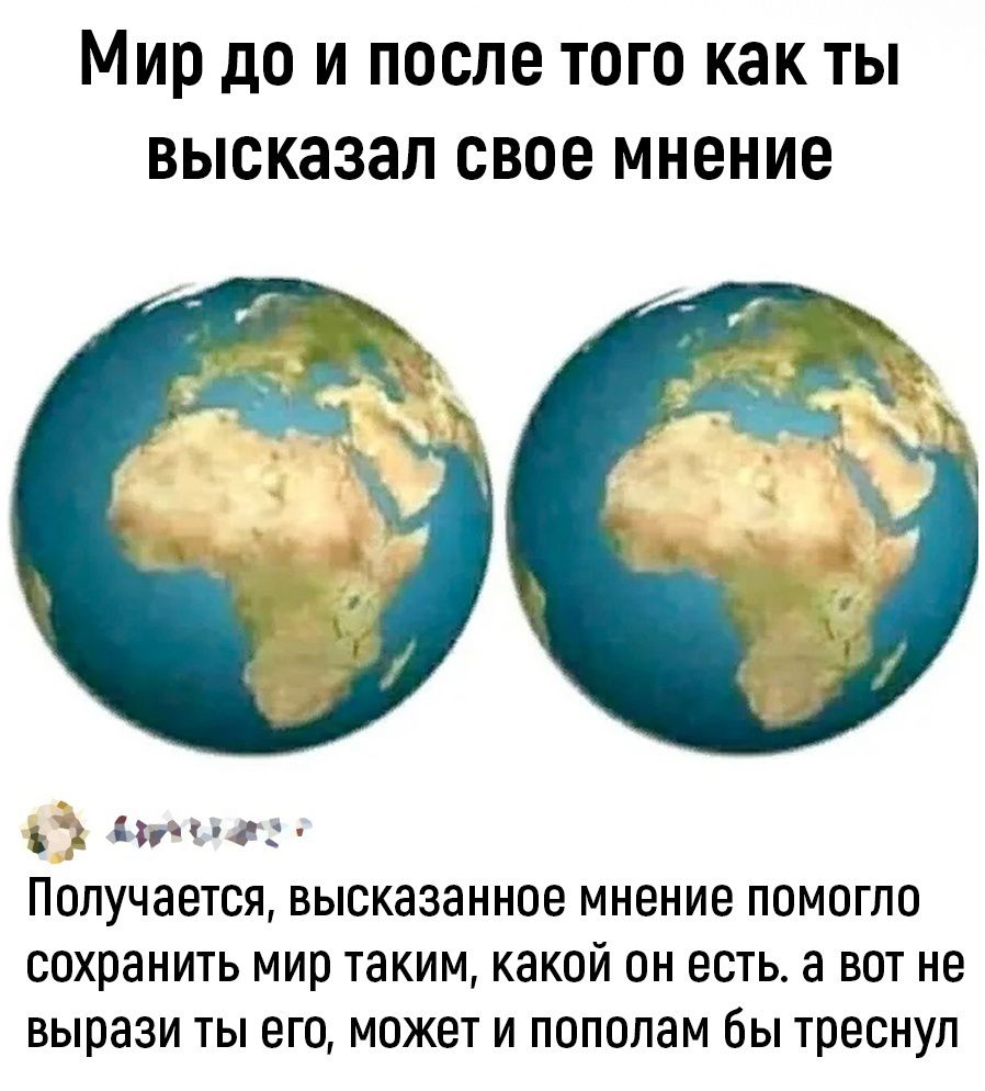 Мир дО И ПОСЛЕ ТОГО как ТЫ ВЫСКЗЗЗП СВОЕ МНЕНИЕ пн Получается ВЫСКЭЗЭННОЭ МНЕНИЕ ПОМОГПО сохранить МИО таким какой ОН ЕСТЬ а ВОТ НЕ вырази ТЫ ЕГО МОЖЕТ И пополам бы треснул