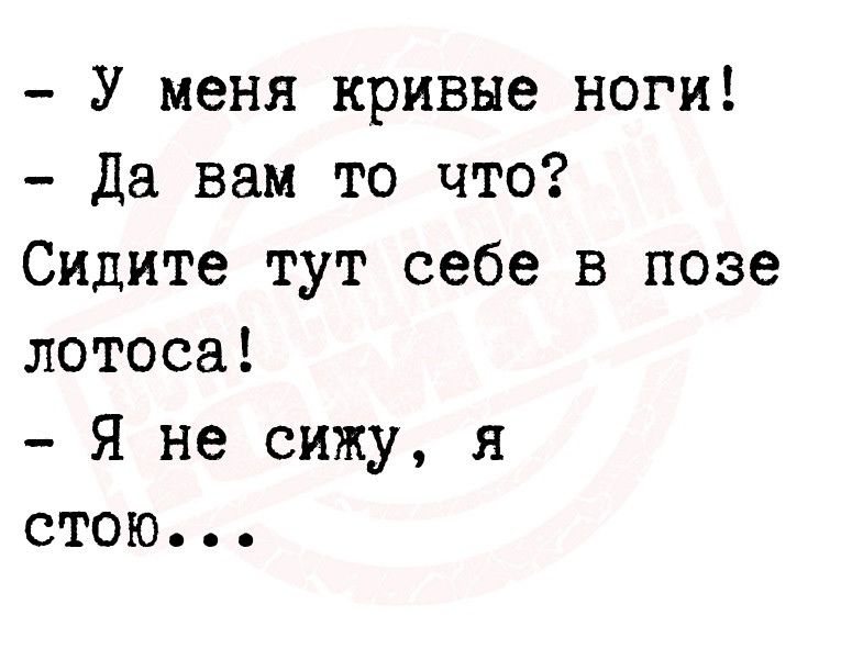 У меня кривые ноги да вам то что Сидите тут себе в позе лотоса я не сижу я стою