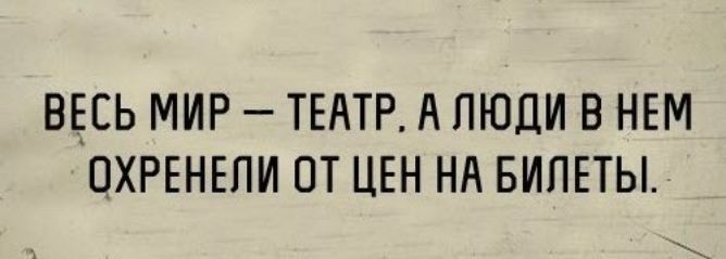 ВЕСЬ МИР ТЕАТР А ПЮДИ В НЕМ ОХРЕНЕПИ ОТ ЦЕН НА БИЛЕТЫ