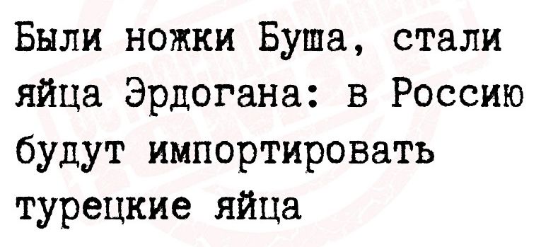 Были ножки Буша стали яйца Эрдогана в Россию будут импортировать турецкие яйца