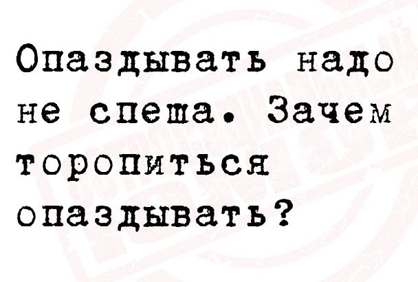 Опаздывать надо не спеша Зачем торопиться опаздывать