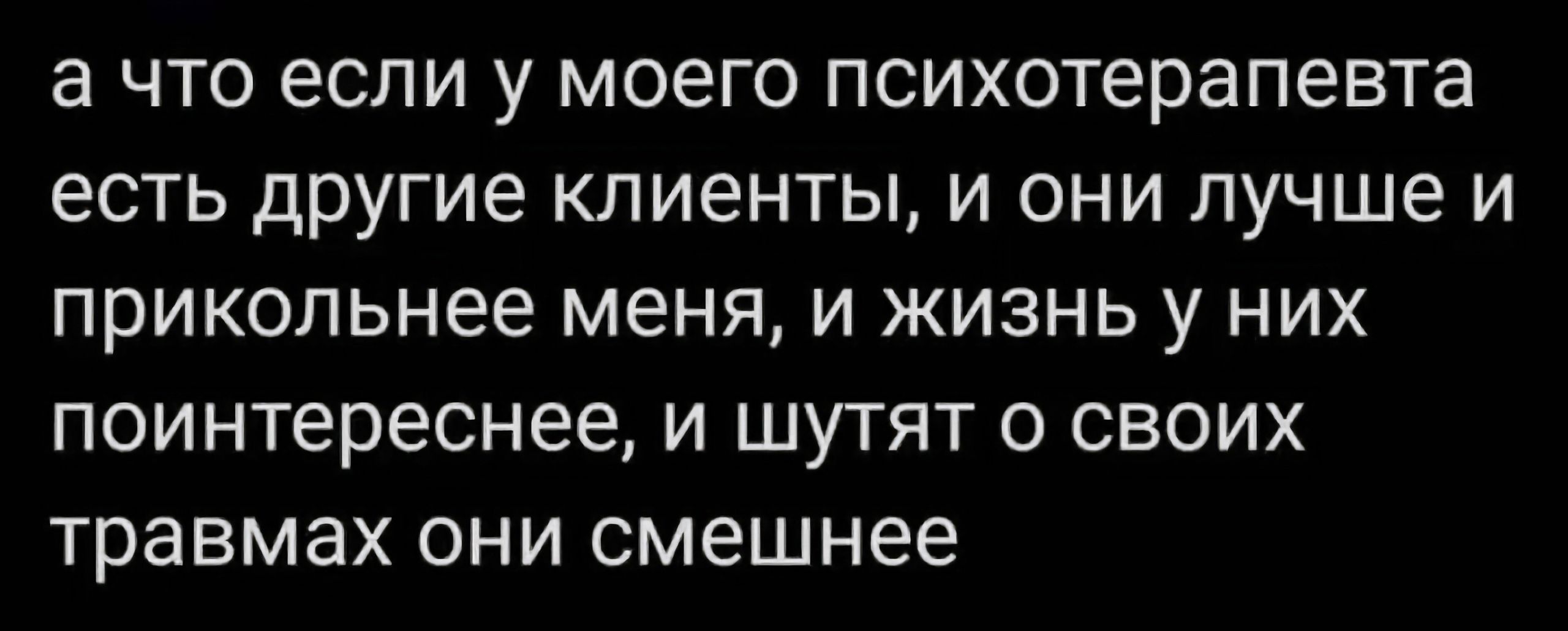 а что если у моего психотерапевта есть другие клиенты и они лучше и прикопьнее меня И ЖИЗНЬ у НИХ поинтереснее И ШУТЯТ О СВОИХ травмах они смешнее