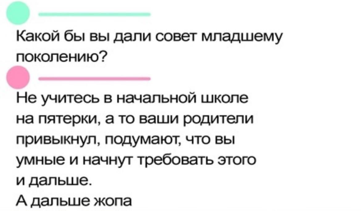 Какой бы вы дали повет младшему поколению Не учитесь в начальной школе на пятерки а то ваши родители привыкнуп подумают что вы умные и начнут требовать этого и дальше А дальше жопа