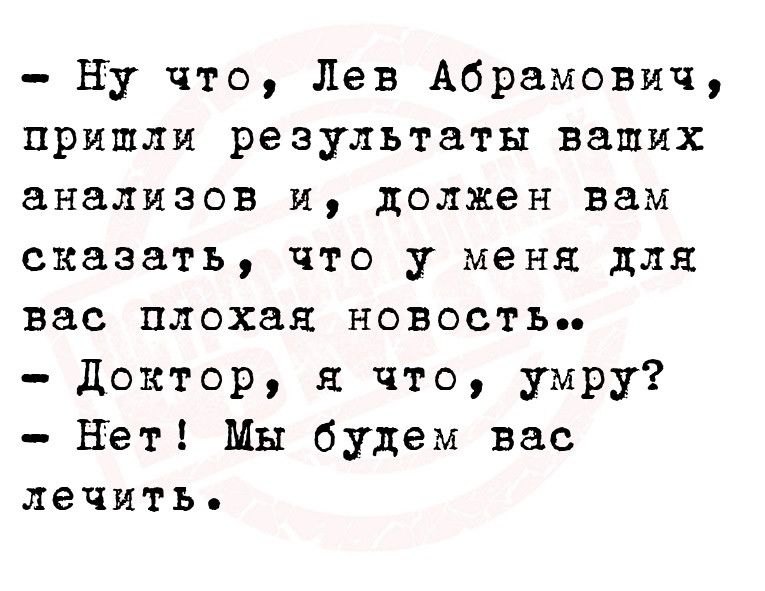 Ну что Лев Абрамович пришли результаты ваших ЭНЗЛИЗОВ И должен вам сказать что у меня для вас плохая новость Доктор я что умру Нет Мы будем вас лечить