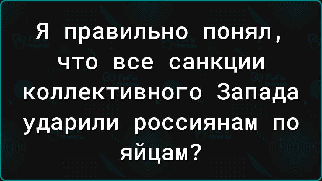 я правильно понял что все санкции коллективного Запада ударили россиянам по яйцам