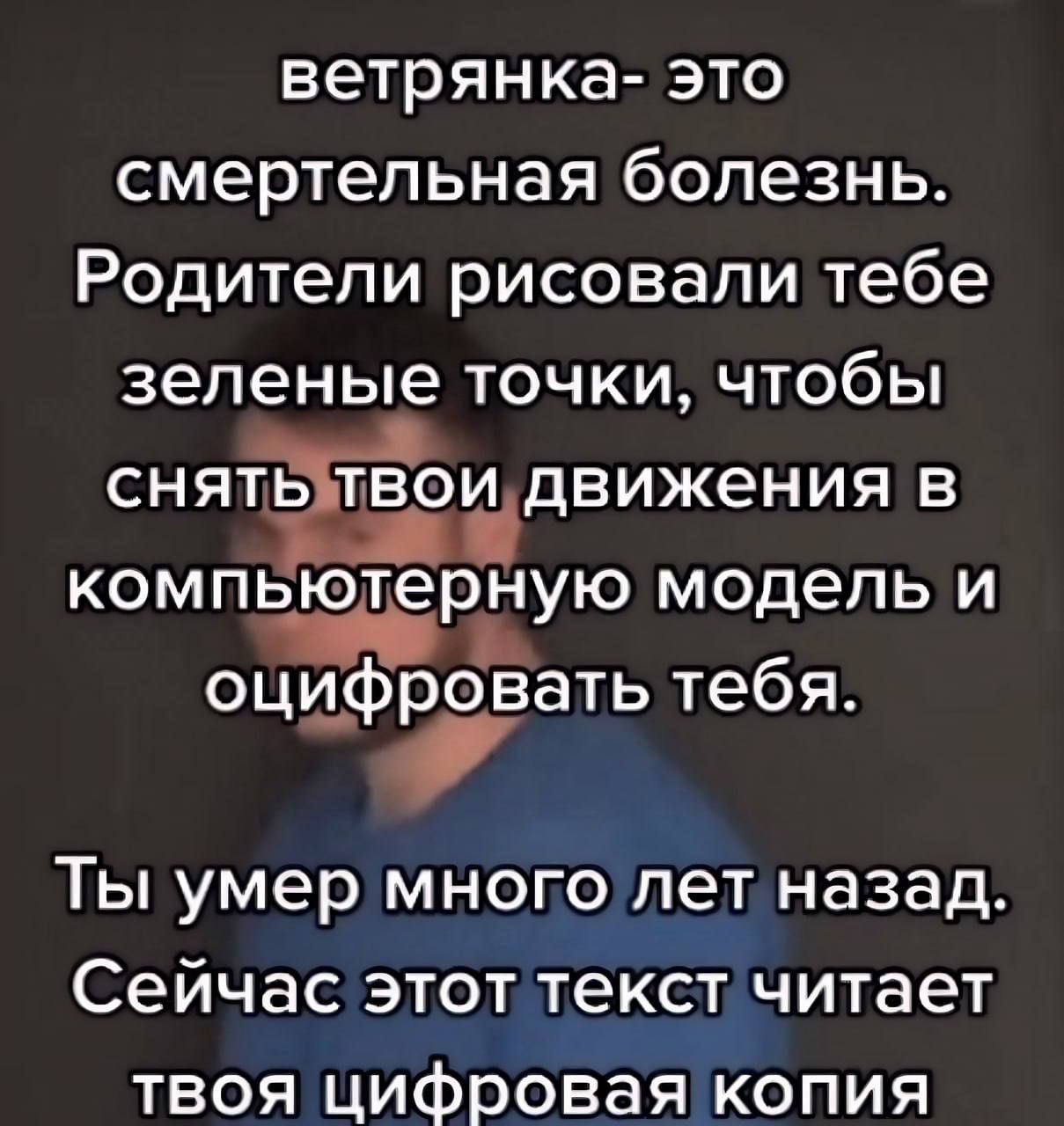ветрянка это смертельная болезнь Родители рисовали тебе зеленые точки чтобы снятьЁидвижения в компьютерную модель и оци_фровать тебя Ты умер много лет назад Сейчас этот текст читает твоя цифровая копия
